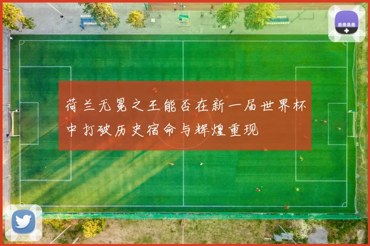 荷兰无冕之王能否在新一届世界杯中打破历史宿命与辉煌重现