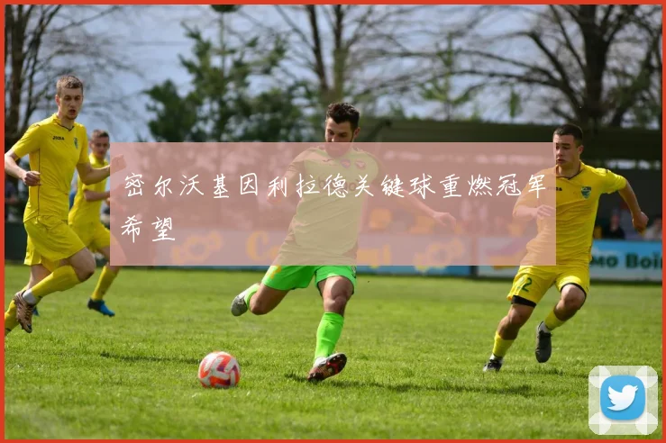 密尔沃基因利拉德关键球重燃冠军希望