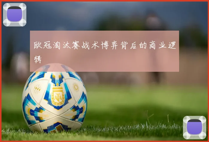 欧冠淘汰赛战术博弈背后的商业逻辑