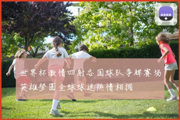 世界杯激情四射各国球队争辉赛场英雄梦圆全球球迷热情相拥