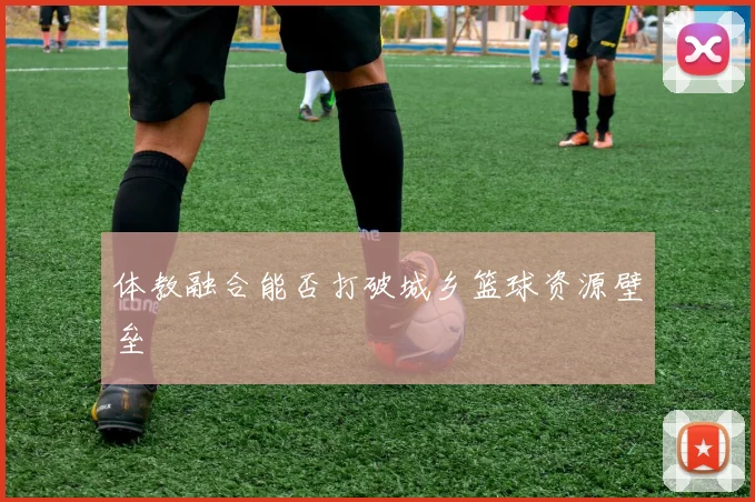 体教融合能否打破城乡篮球资源壁垒