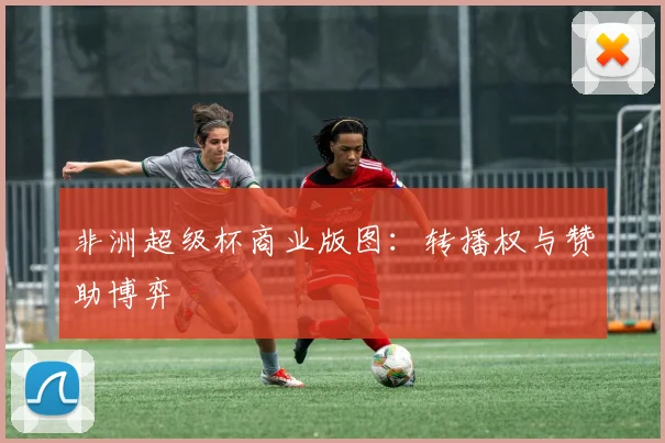 非洲超级杯商业版图：转播权与赞助博弈