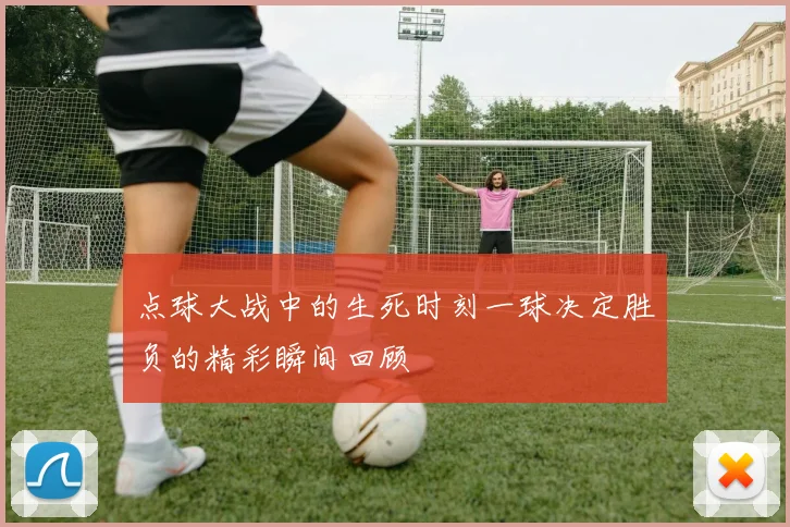 点球大战中的生死时刻一球决定胜负的精彩瞬间回顾