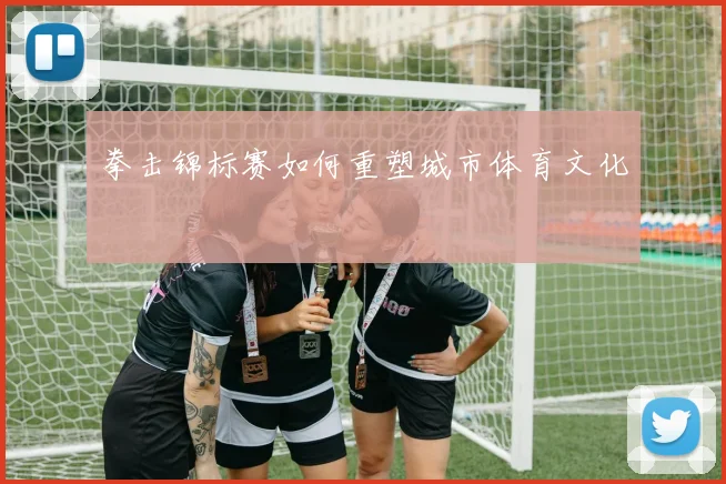 拳击锦标赛如何重塑城市体育文化