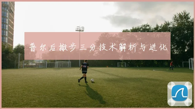 普尔后撤步三分技术解析与进化
