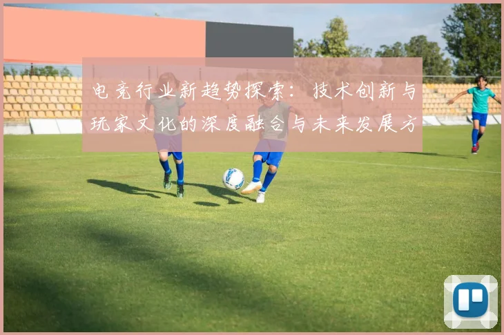 电竞行业新趋势探索：技术创新与玩家文化的深度融合与未来发展方向