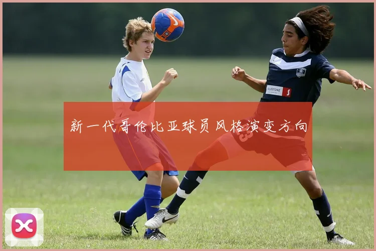 新一代哥伦比亚球员风格演变方向