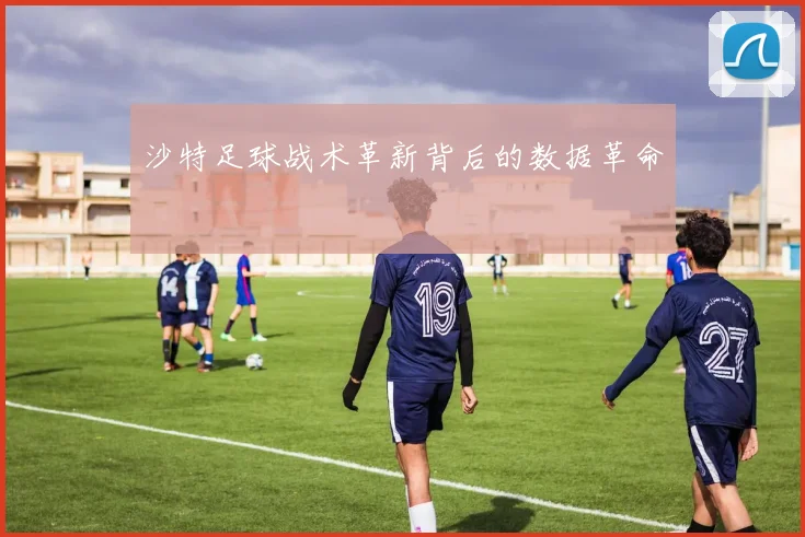 沙特足球战术革新背后的数据革命