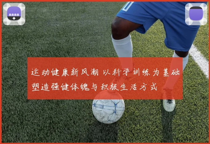 运动健康新风潮 以科学训练为基础塑造强健体魄与积极生活方式