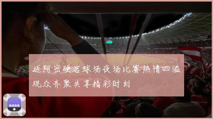 迈阿密硬岩球场夜场比赛热情四溢观众齐聚共享精彩时刻