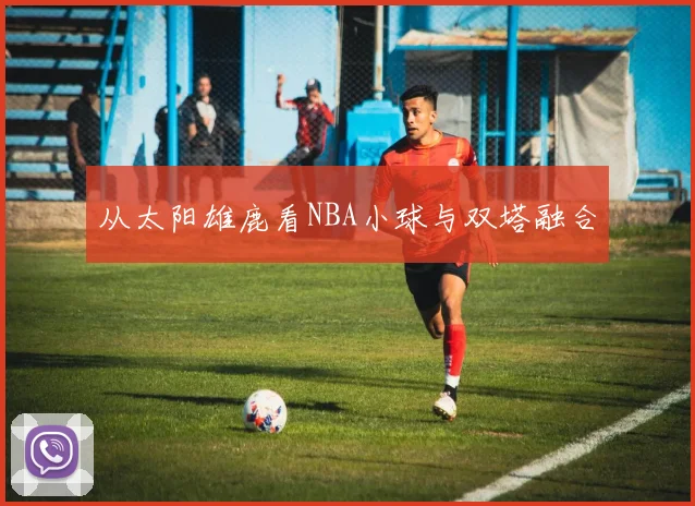 从太阳雄鹿看NBA小球与双塔融合