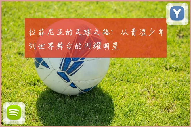 拉菲尼亚的足球之路：从青涩少年到世界舞台的闪耀明星