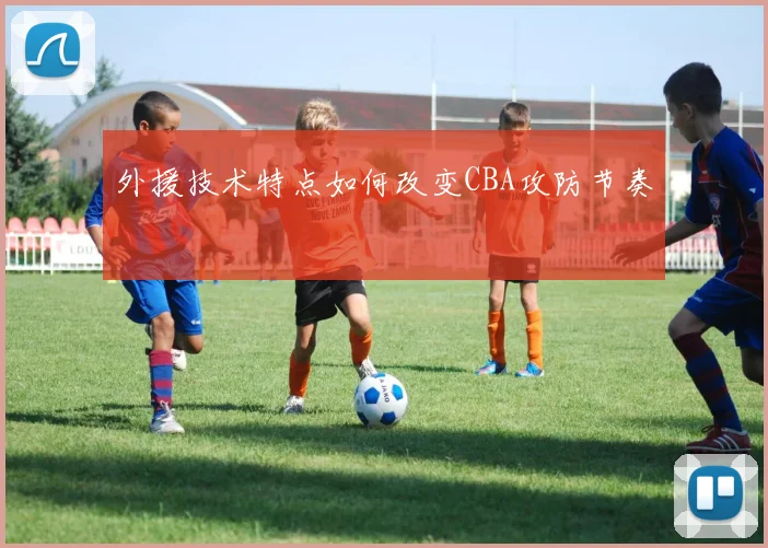 外援技术特点如何改变CBA攻防节奏