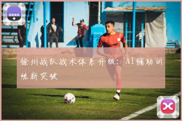 徐州战队战术体系升级：AI辅助训练新突破