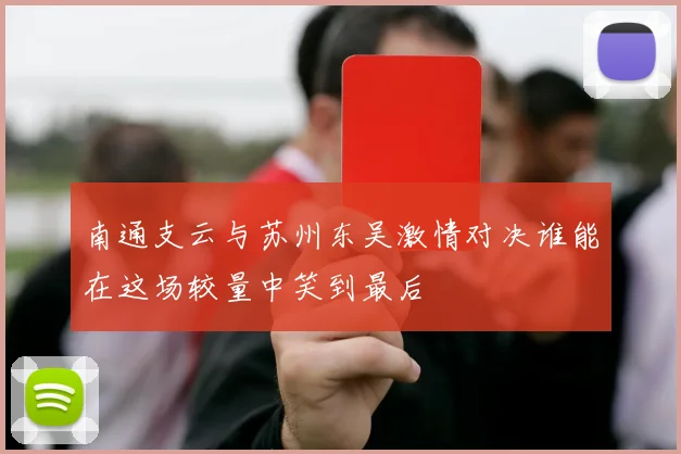 南通支云与苏州东吴激情对决谁能在这场较量中笑到最后