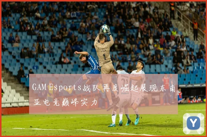 GAM Esports战队再度崛起展现东南亚电竞巅峰实力