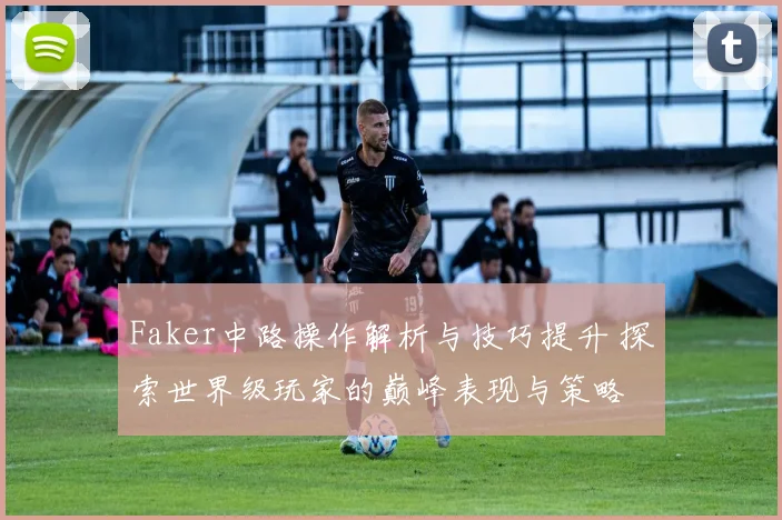 Faker中路操作解析与技巧提升 探索世界级玩家的巅峰表现与策略