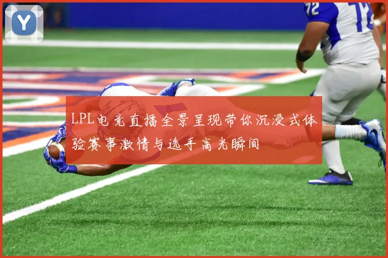 LPL电竞直播全景呈现带你沉浸式体验赛事激情与选手高光瞬间