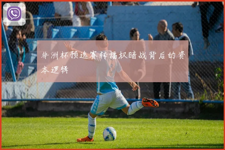 非洲杯预选赛转播权暗战背后的资本逻辑